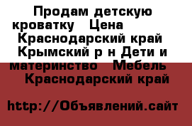 Продам детскую кроватку › Цена ­ 4 000 - Краснодарский край, Крымский р-н Дети и материнство » Мебель   . Краснодарский край